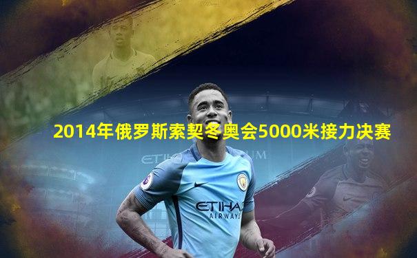 2014年俄罗斯索契冬奥会5000米接力决赛