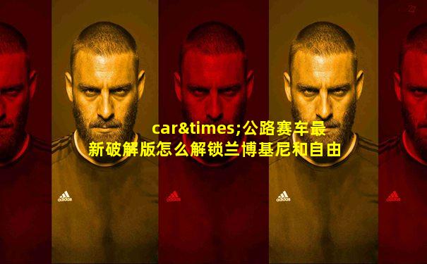 car×公路赛车最新破解版怎么解锁兰博基尼和自由模式