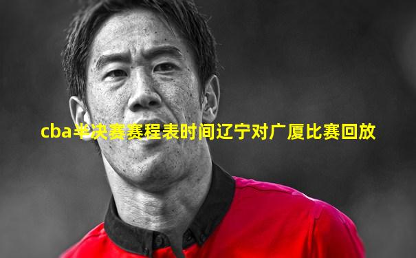 cba半决赛赛程表时间辽宁对广厦比赛回放