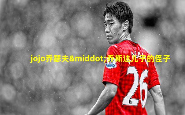 jojo乔瑟夫·乔斯达儿子的侄子
