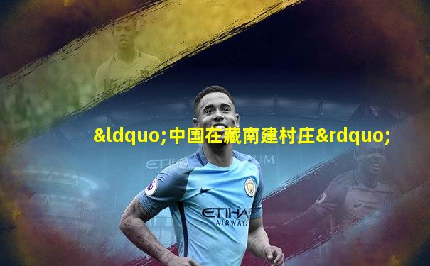 “中国在藏南建村庄”