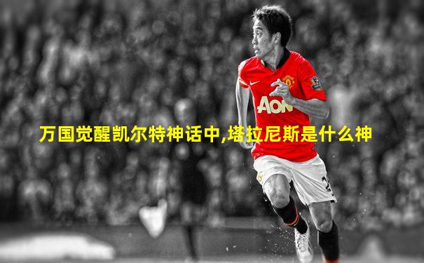 万国觉醒凯尔特神话中,塔拉尼斯是什么神
