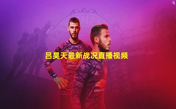 吕昊天最新战况直播视频