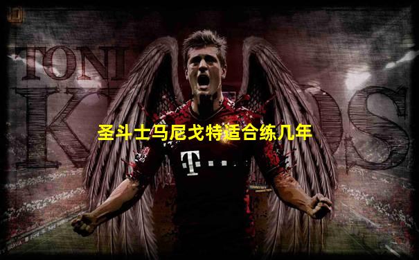 圣斗士马尼戈特适合练几年