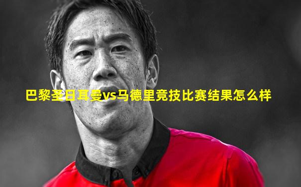 巴黎圣日耳曼vs马德里竞技比赛结果怎么样