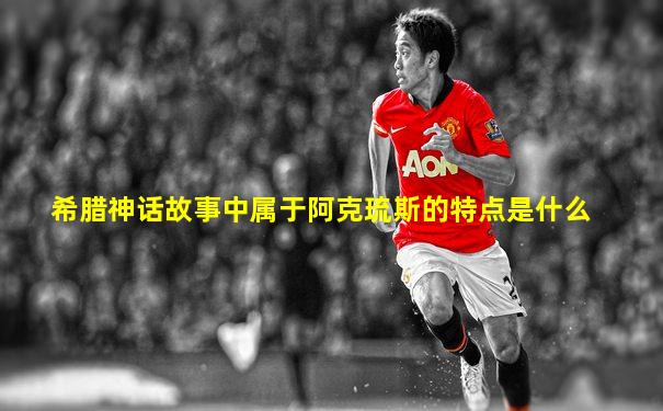 希腊神话故事中属于阿克琉斯的特点是什么