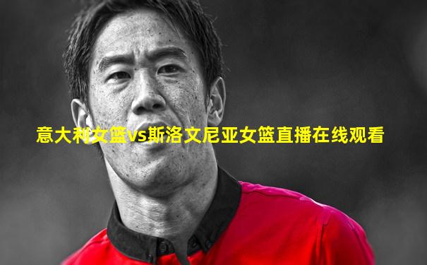 意大利女篮vs斯洛文尼亚女篮直播在线观看