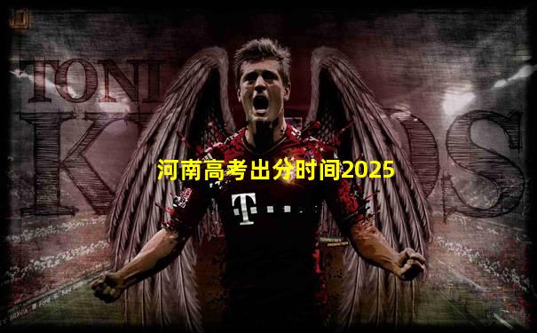 河南高考出分时间2025