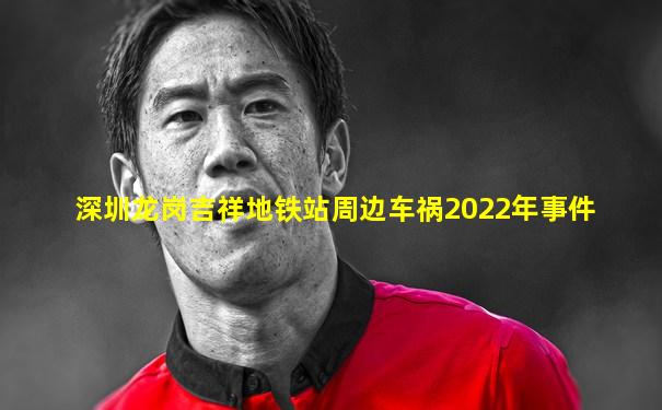 深圳龙岗吉祥地铁站周边车祸2022年事件