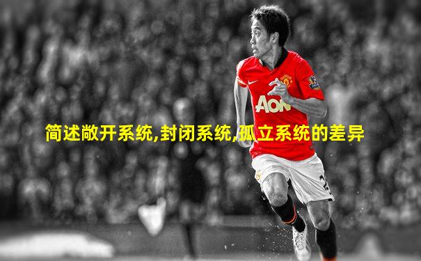 简述敞开系统,封闭系统,孤立系统的差异