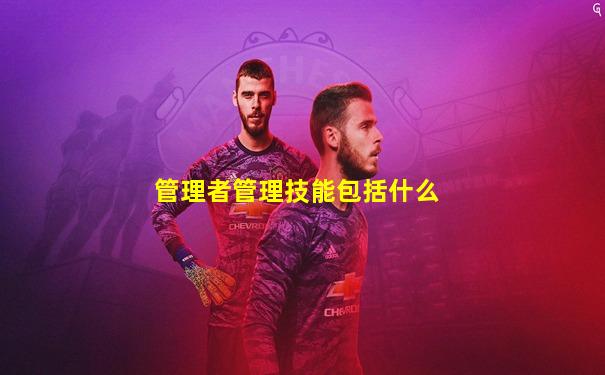 管理者管理技能包括什么