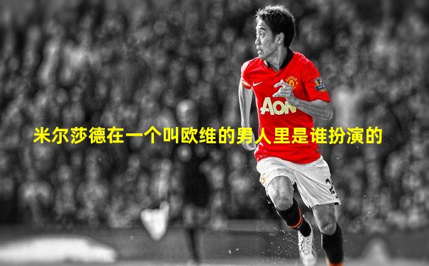 米尔莎德在一个叫欧维的男人里是谁扮演的