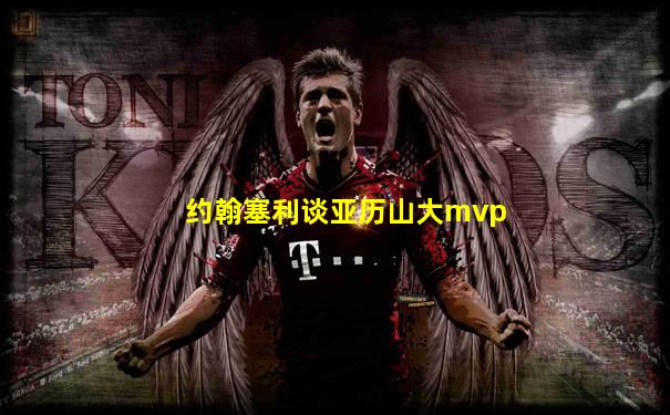 约翰塞利谈亚历山大mvp