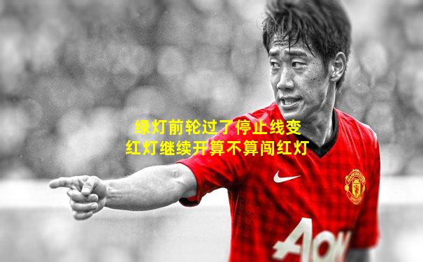绿灯前轮过了停止线变红灯继续开算不算闯红灯