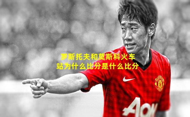 罗斯托夫和莫斯科火车站为什么比分是什么比分