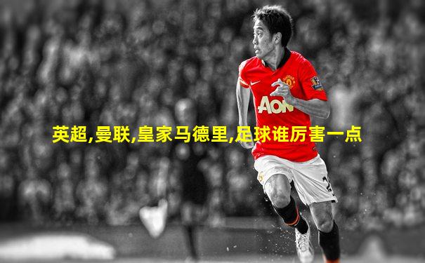 英超,曼联,皇家马德里,足球谁厉害一点