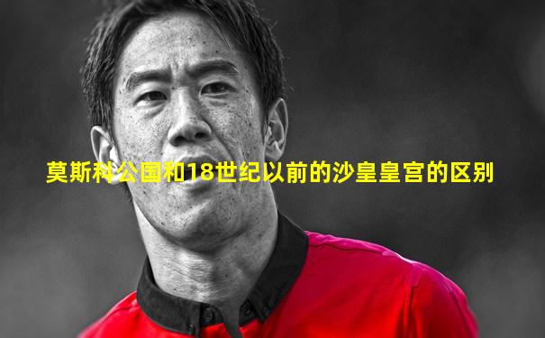 莫斯科公国和18世纪以前的沙皇皇宫的区别