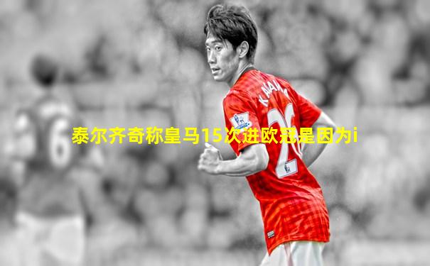 泰尔齐奇称皇马15次进欧冠是因为i