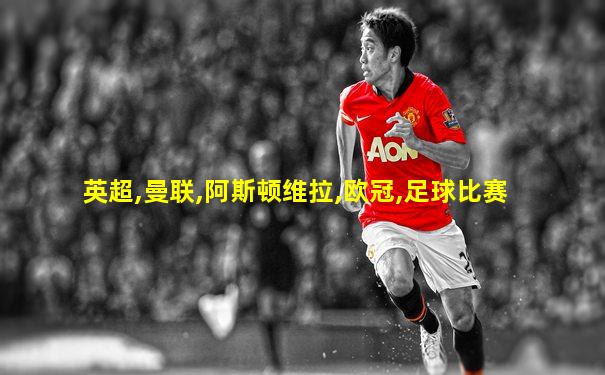 英超,曼联,阿斯顿维拉,欧冠,足球比赛