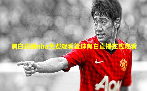 黑白直播nba免费观看篮球黑白直播在线观看